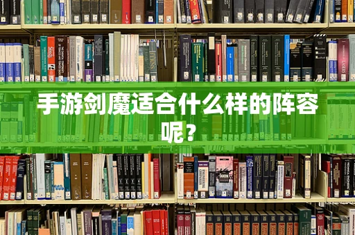 手游剑魔适合什么样的阵容呢？