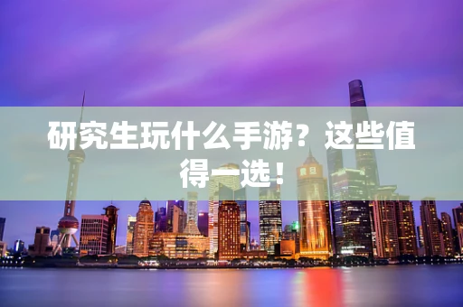 研究生玩什么手游？这些值得一选！