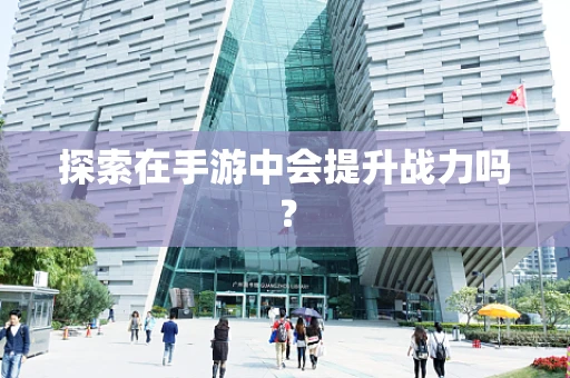 探索在手游中会提升战力吗？
