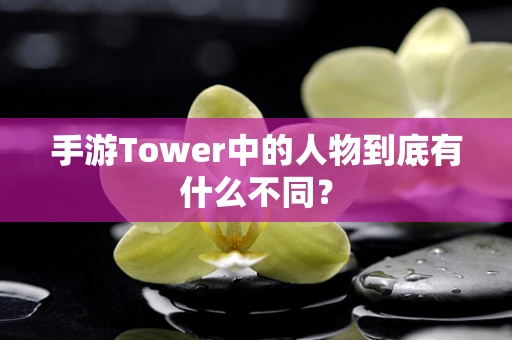 手游Tower中的人物到底有什么不同？
