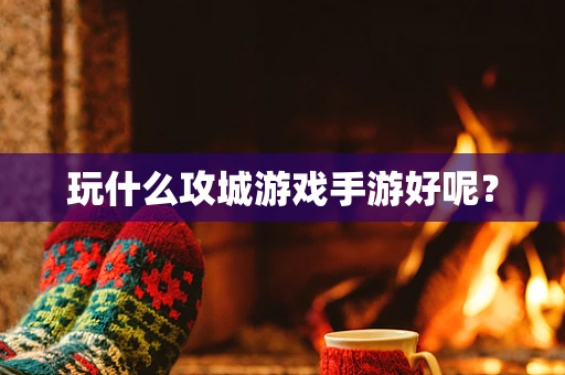 玩什么攻城游戏手游好呢？