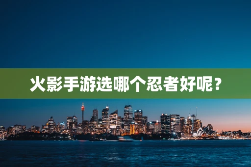 火影手游选哪个忍者好呢？