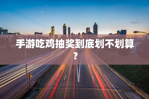 手游吃鸡抽奖到底划不划算？
