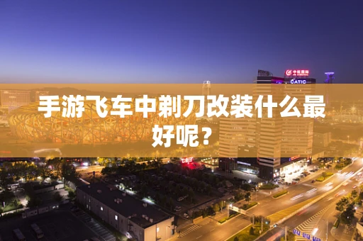 手游飞车中剃刀改装什么最好呢？