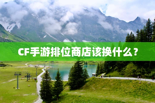 CF手游排位商店该换什么？