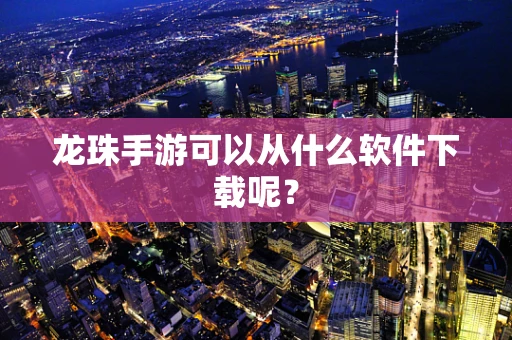 龙珠手游可以从什么软件下载呢？