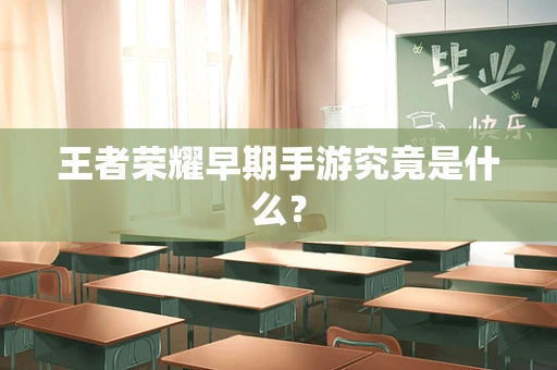 王者荣耀早期手游究竟是什么？