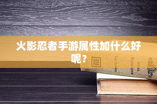 火影忍者手游属性加什么好呢？