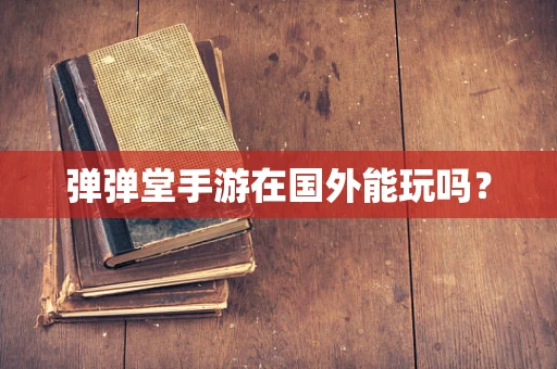 弹弹堂手游在国外能玩吗？