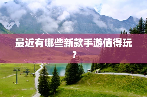 最近有哪些新款手游值得玩？