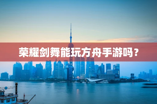 荣耀剑舞能玩方舟手游吗？