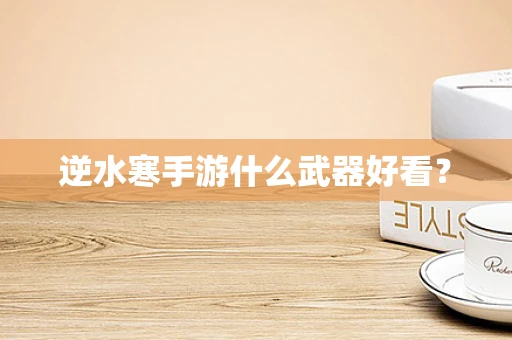 逆水寒手游什么武器好看？