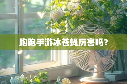 跑跑手游冰苍蝇厉害吗？