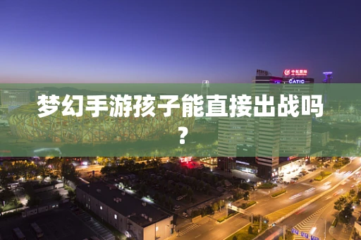 梦幻手游孩子能直接出战吗？