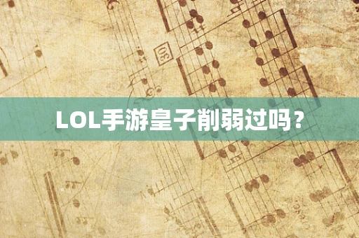 LOL手游皇子削弱过吗？
