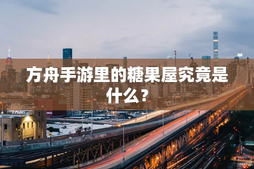 方舟手游里的糖果屋究竟是什么？