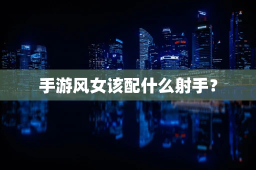 手游风女该配什么射手？