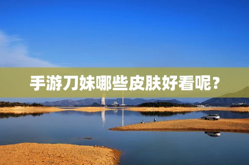 手游刀妹哪些皮肤好看呢？
