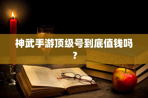 神武手游顶级号到底值钱吗？