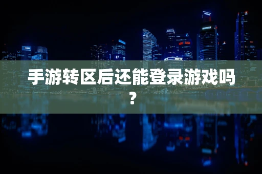 手游转区后还能登录游戏吗？