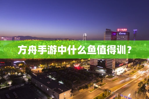 方舟手游中什么鱼值得训？