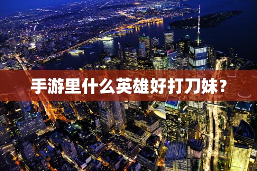 手游里什么英雄好打刀妹？