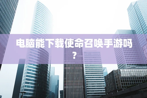 电脑能下载使命召唤手游吗？