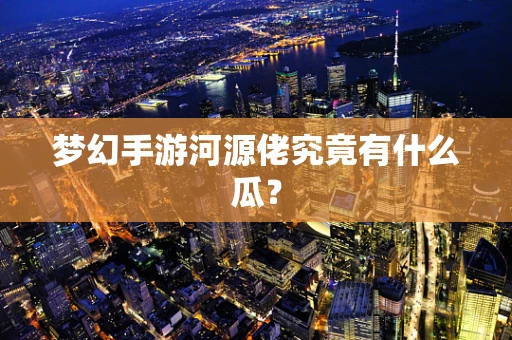 梦幻手游河源佬究竟有什么瓜？