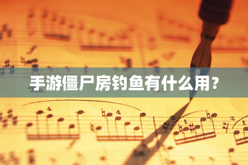 手游僵尸房钓鱼有什么用？