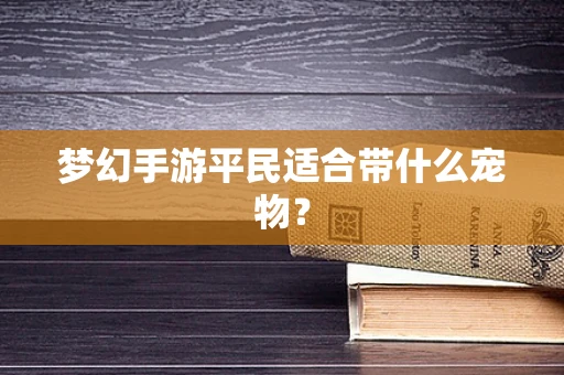 梦幻手游平民适合带什么宠物？