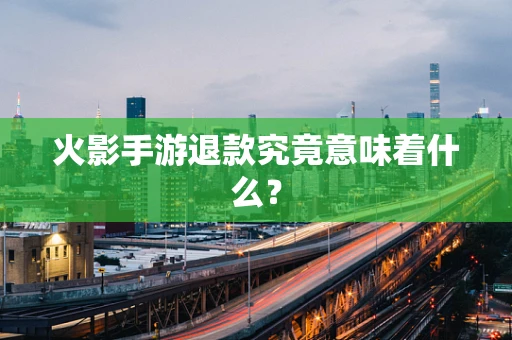 火影手游退款究竟意味着什么？
