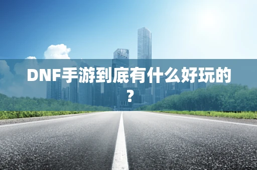 DNF手游到底有什么好玩的？