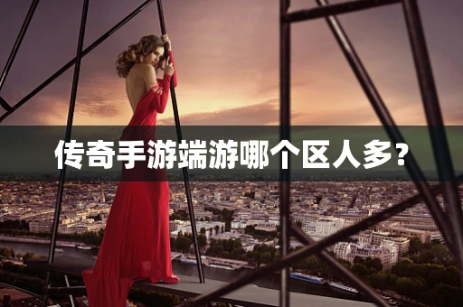 传奇手游端游哪个区人多？