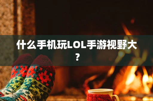 什么手机玩LOL手游视野大？