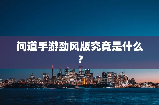 问道手游劲风版究竟是什么？