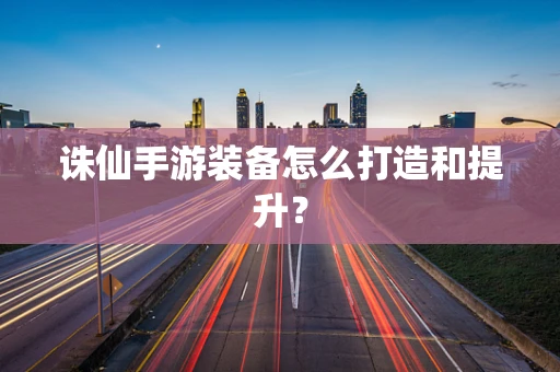 诛仙手游装备怎么打造和提升？