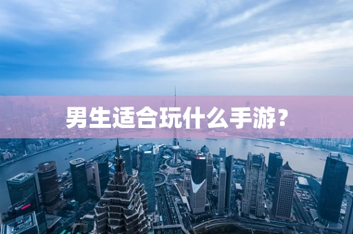 男生适合玩什么手游？