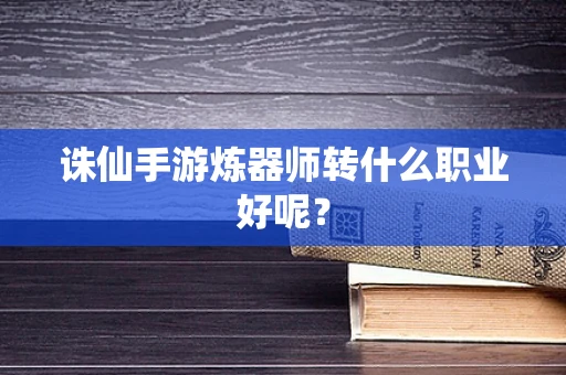 诛仙手游炼器师转什么职业好呢？