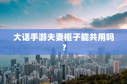 大话手游夫妻柜子能共用吗？