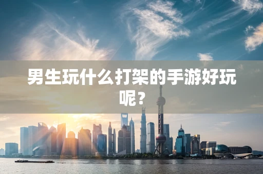 男生玩什么打架的手游好玩呢？