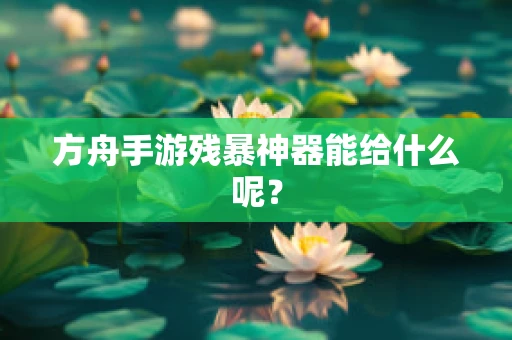 方舟手游残暴神器能给什么呢？