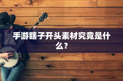 手游瞎子开头素材究竟是什么？