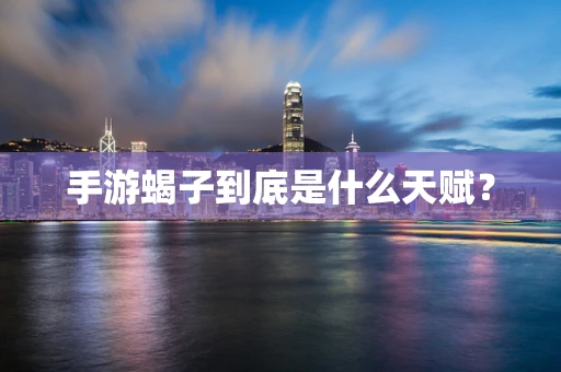手游蝎子到底是什么天赋？