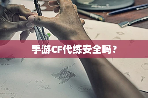 手游CF代练安全吗？