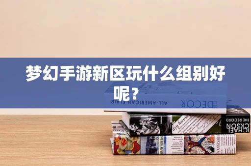 梦幻手游新区玩什么组别好呢？