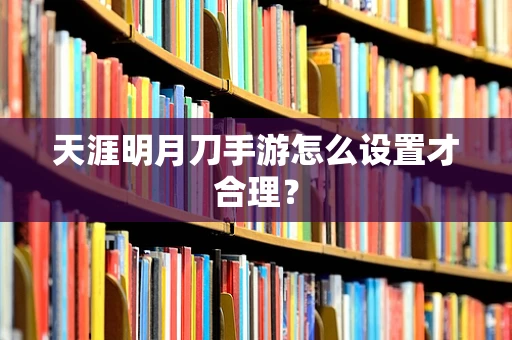 天涯明月刀手游怎么设置才合理？