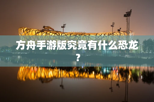 方舟手游版究竟有什么恐龙？