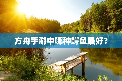 方舟手游中哪种鳄鱼最好？