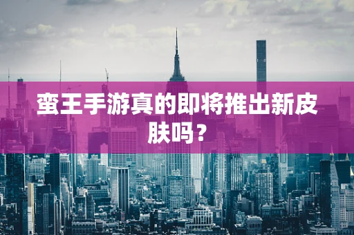 蛮王手游真的即将推出新皮肤吗？