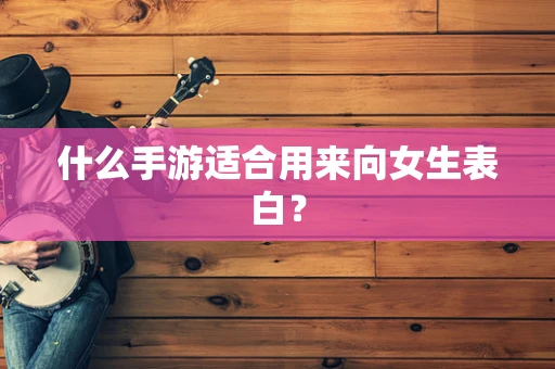 什么手游适合用来向女生表白？